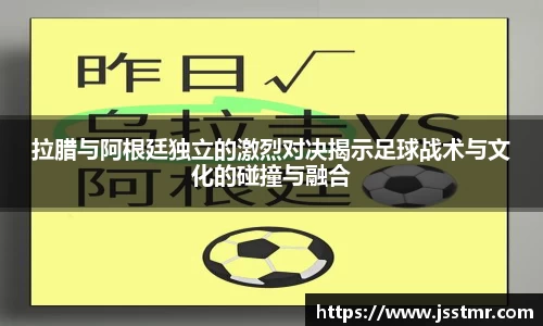 拉腊与阿根廷独立的激烈对决揭示足球战术与文化的碰撞与融合